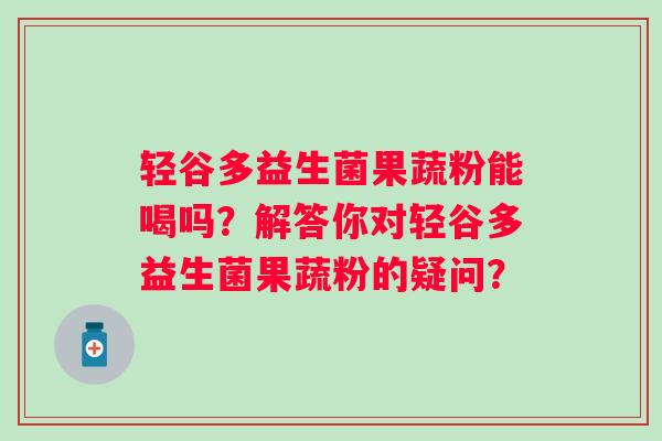 轻谷多益生菌果蔬粉能喝吗？解答你对轻谷多益生菌果蔬粉的疑问？