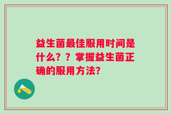 益生菌最佳服用时间是什么？？掌握益生菌正确的服用方法？