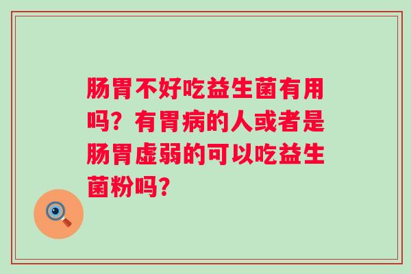 肠胃不好吃益生菌有用吗？有胃病的人或者是肠胃虚弱的可以吃益生菌粉吗？