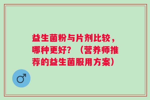 益生菌粉与片剂比较，哪种更好？（营养师推荐的益生菌服用方案）