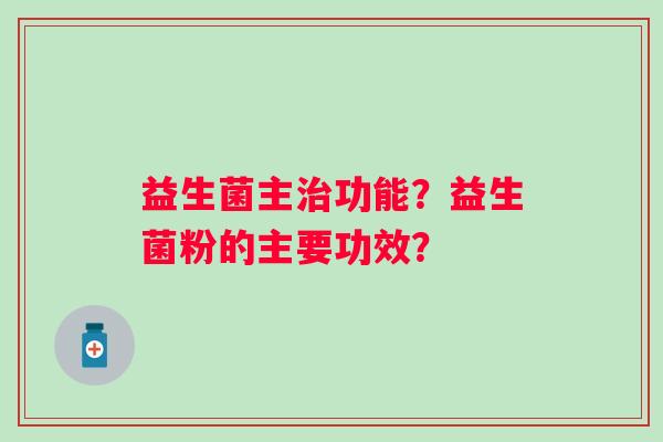 益生菌主治功能？益生菌粉的主要功效？