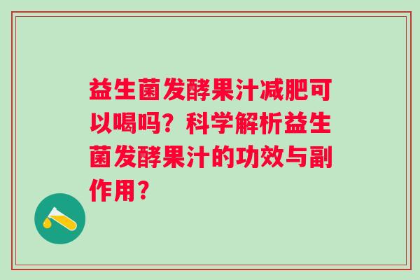 益生菌发酵果汁减肥可以喝吗？科学解析益生菌发酵果汁的功效与副作用？