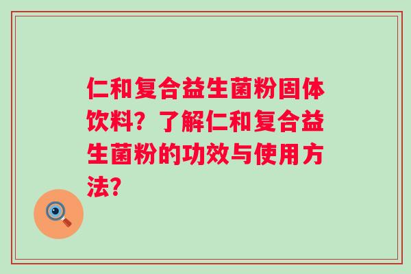 仁和复合益生菌粉固体饮料？了解仁和复合益生菌粉的功效与使用方法？