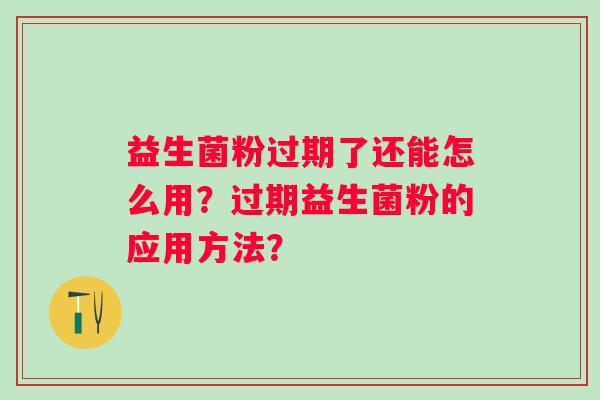 益生菌粉过期了还能怎么用？过期益生菌粉的应用方法？