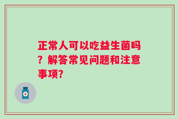 正常人可以吃益生菌吗？解答常见问题和注意事项？