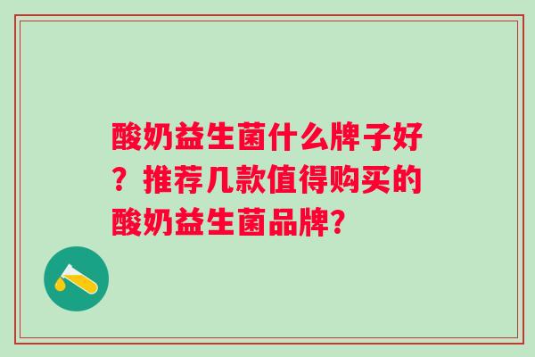 酸奶益生菌什么牌子好？推荐几款值得购买的酸奶益生菌品牌？