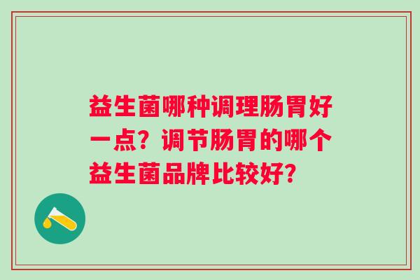 益生菌哪种调理肠胃好一点？调节肠胃的哪个益生菌品牌比较好？