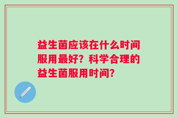 益生菌应该在什么时间服用好？科学合理的益生菌服用时间？