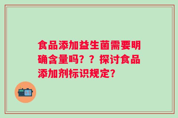 食品添加益生菌需要明确含量吗？？探讨食品添加剂标识规定？