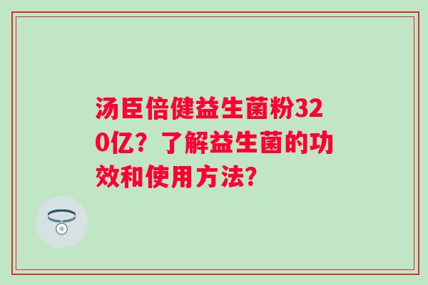 汤臣倍健益生菌粉320亿？了解益生菌的功效和使用方法？