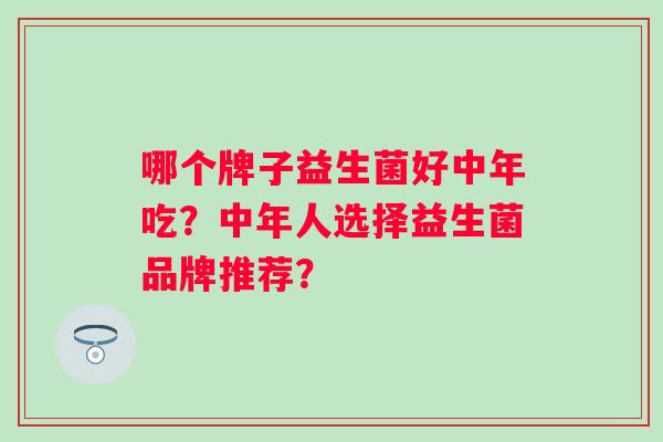 哪个牌子益生菌好中年吃？中年人选择益生菌品牌推荐？