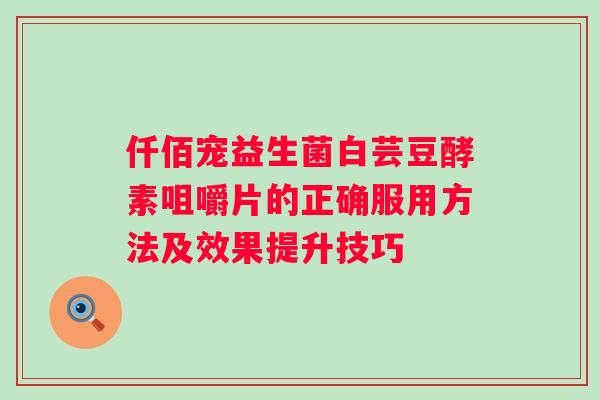 仟佰宠益生菌白芸豆酵素咀嚼片的正确服用方法及效果提升技巧