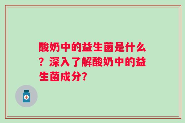 酸奶中的益生菌是什么？深入了解酸奶中的益生菌成分？