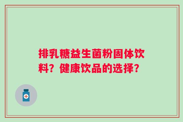 排乳糖益生菌粉固体饮料？健康饮品的选择？