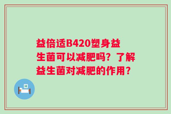 益倍适B420塑身益生菌可以减肥吗？了解益生菌对减肥的作用？