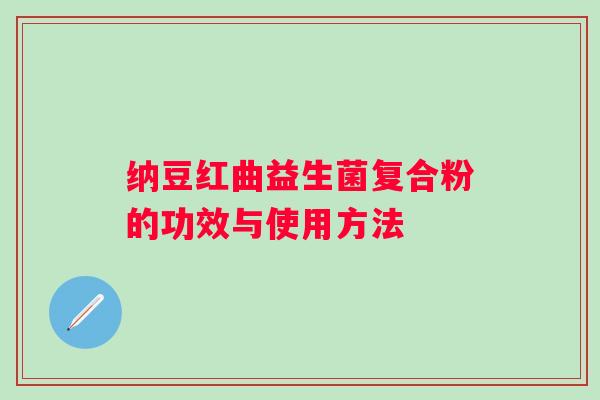 纳豆红曲益生菌复合粉的功效与使用方法