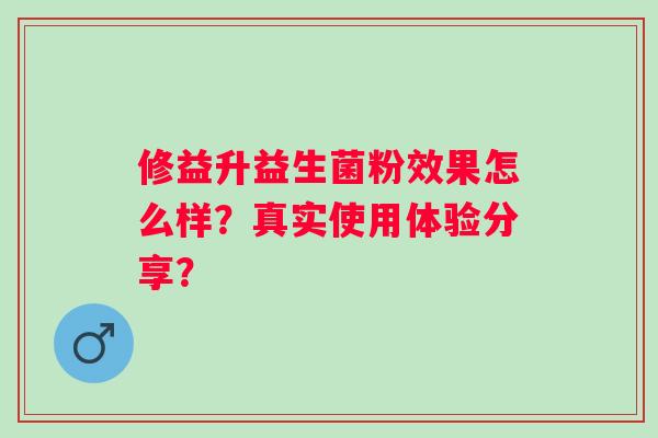 修益升益生菌粉效果怎么样？真实使用体验分享？