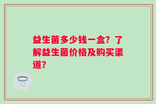 益生菌多少钱一盒？了解益生菌价格及购买渠道？