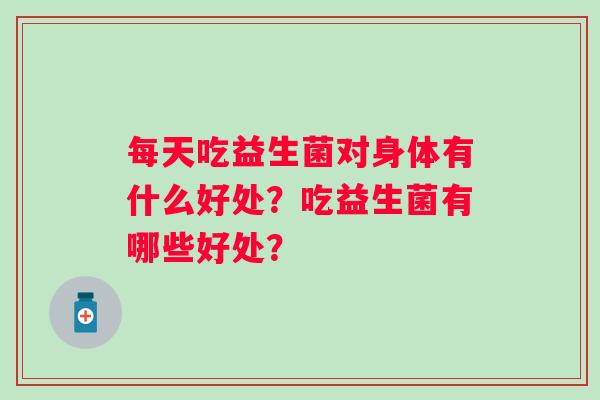 每天吃益生菌对身体有什么好处？吃益生菌有哪些好处？