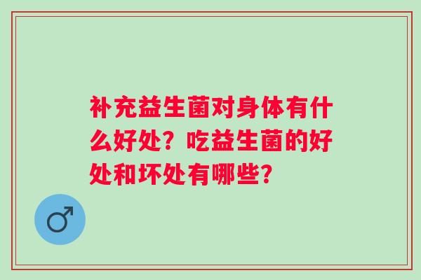 补充益生菌对身体有什么好处？吃益生菌的好处和坏处有哪些？