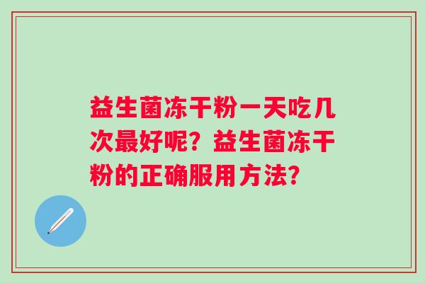 益生菌冻干粉一天吃几次最好呢？益生菌冻干粉的正确服用方法？