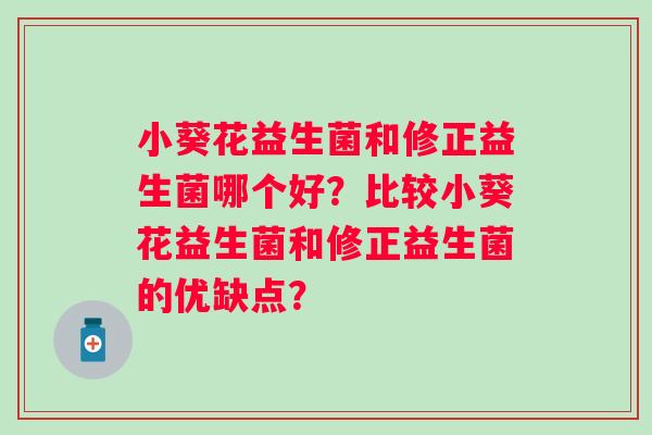 小葵花益生菌和修正益生菌哪个好？比较小葵花益生菌和修正益生菌的优缺点？