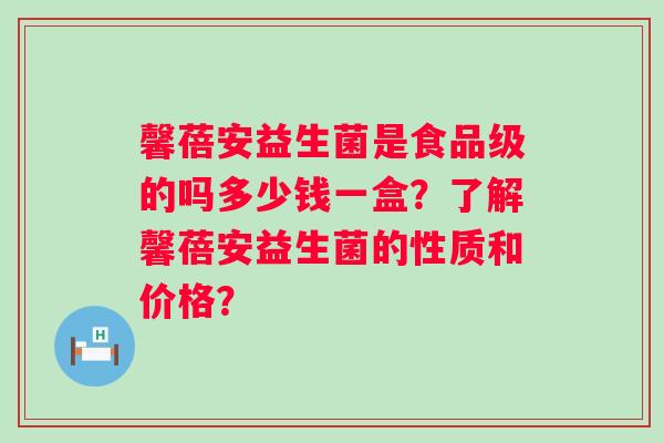 馨蓓安益生菌是食品级的吗多少钱一盒？了解馨蓓安益生菌的性质和价格？