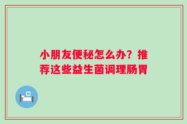 小朋友怎么办？推荐这些益生菌调理肠胃