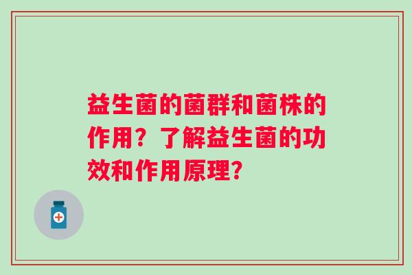 益生菌的菌群和菌株的作用？了解益生菌的功效和作用原理？