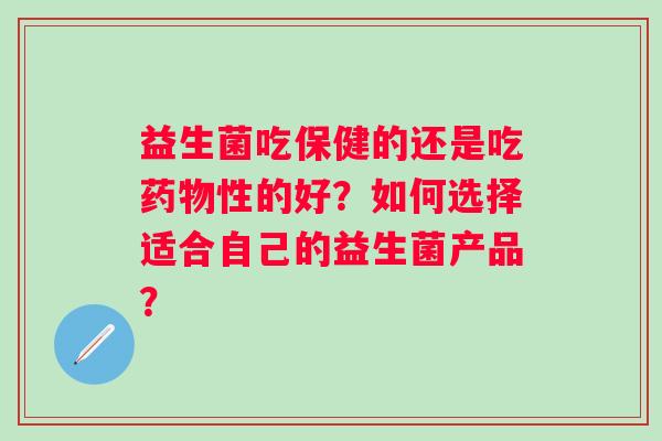 益生菌吃保健的还是吃药物性的好？如何选择适合自己的益生菌产品？