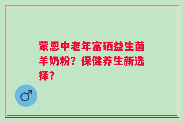 蒙恩中老年富硒益生菌羊奶粉？保健养生新选择？