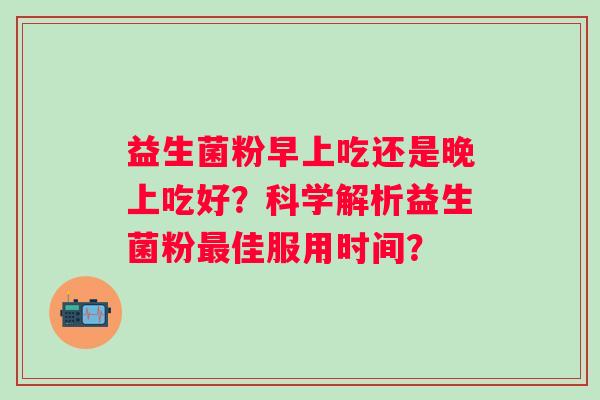 益生菌粉早上吃还是晚上吃好？科学解析益生菌粉最佳服用时间？