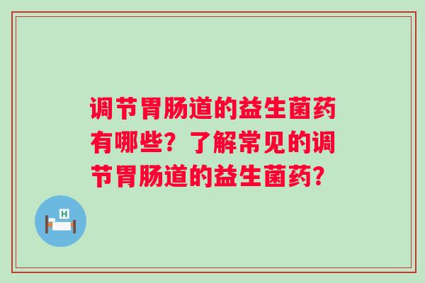 调节胃肠道的益生菌药有哪些？了解常见的调节胃肠道的益生菌药？