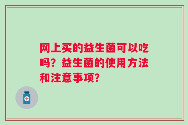 网上买的益生菌可以吃吗？益生菌的使用方法和注意事项？