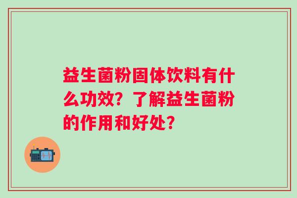 益生菌粉固体饮料有什么功效？了解益生菌粉的作用和好处？