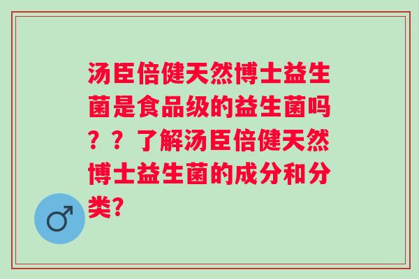 汤臣倍健天然博士益生菌是食品级的益生菌吗？？了解汤臣倍健天然博士益生菌的成分和分类？