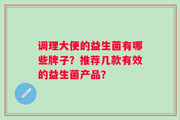 调理大便的益生菌有哪些牌子？推荐几款有效的益生菌产品？