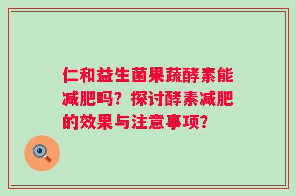 仁和益生菌果蔬酵素能吗？探讨酵素的效果与注意事项？