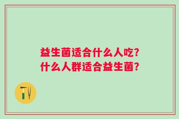 益生菌适合什么人吃？什么人群适合益生菌？