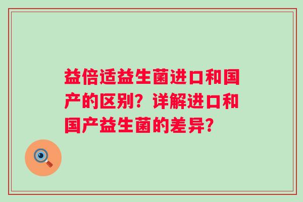 益倍适益生菌进口和国产的区别？详解进口和国产益生菌的差异？