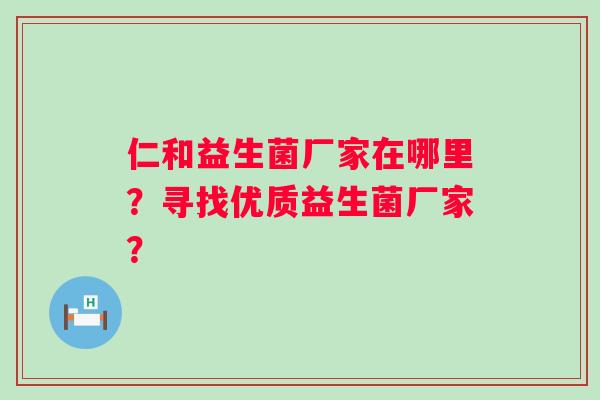 仁和益生菌厂家在哪里？寻找优质益生菌厂家？