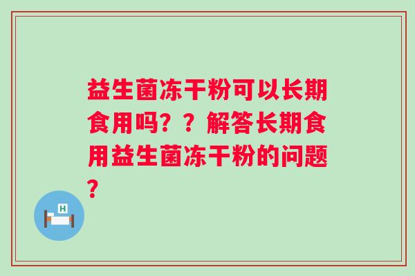 益生菌冻干粉可以长期食用吗？？解答长期食用益生菌冻干粉的问题？