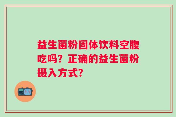 益生菌粉固体饮料空腹吃吗？正确的益生菌粉摄入方式？