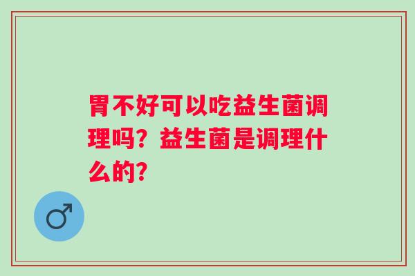 胃不好可以吃益生菌调理吗？益生菌是调理什么的？