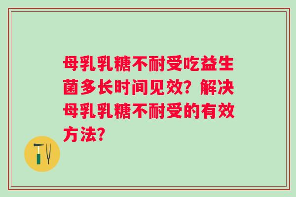 母乳乳糖不耐受吃益生菌多长时间见效？解决母乳乳糖不耐受的有效方法？