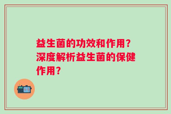 益生菌的功效和作用？深度解析益生菌的保健作用？