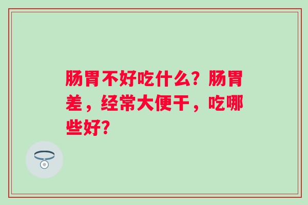 肠胃不好吃什么？肠胃差，经常大便干，吃哪些好？