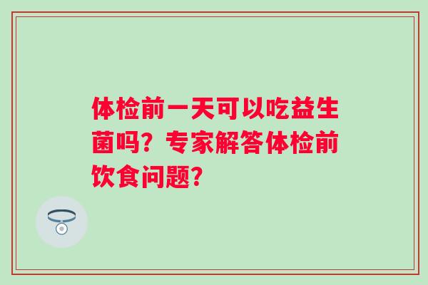 体检前一天可以吃益生菌吗？专家解答体检前饮食问题？