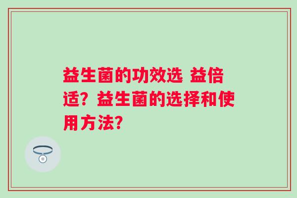 益生菌的功效选 益倍适？益生菌的选择和使用方法？