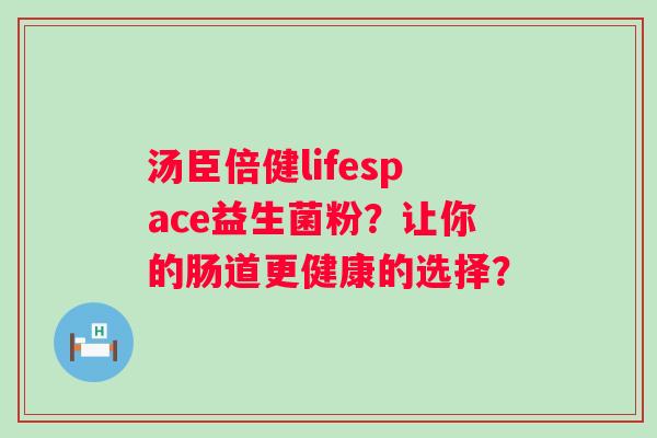 汤臣倍健lifespace益生菌粉？让你的肠道更健康的选择？